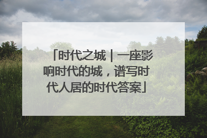 时代之城｜一座影响时代的城，谱写时代人居的时代答案