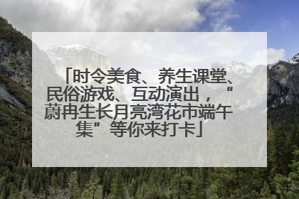 时令美食、养生课堂、民俗游戏、互动演出，“蔚冉生长月亮湾花市端午集”等你来打卡