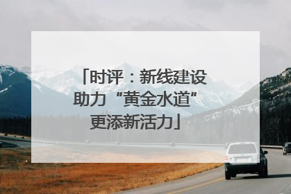 时评：新线建设助力“黄金水道”更添新活力