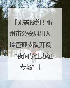 无需预约！忻州市公安局出入境管理支队开设“夜间学生办证专场”