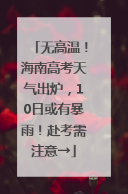 无高温！海南高考天气出炉，10日或有暴雨！赴考需注意→