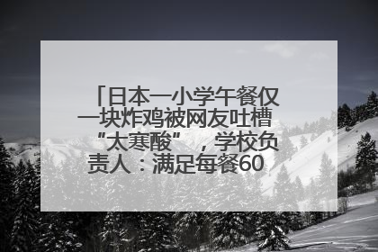 日本一小学午餐仅一块炸鸡被网友吐槽“太寒酸”，学校负责人：满足每餐600千卡的标准