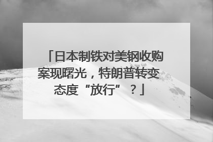 日本制铁对美钢收购案现曙光，特朗普转变态度“放行”？