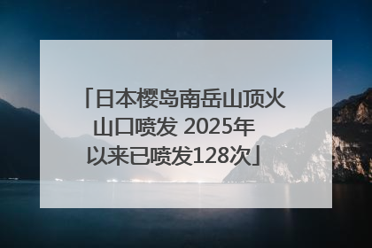 日本樱岛南岳山顶火山口喷发 2025年以来已喷发128次