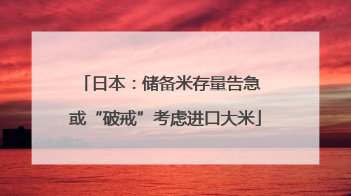 日本：储备米存量告急 或“破戒”考虑进口大米