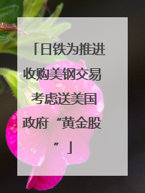 日铁为推进收购美钢交易 考虑送美国政府“黄金股”