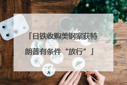 日铁收购美钢案获特朗普有条件“放行”