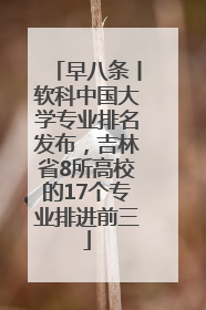 早八条丨软科中国大学专业排名发布，吉林省8所高校的17个专业排进前三
