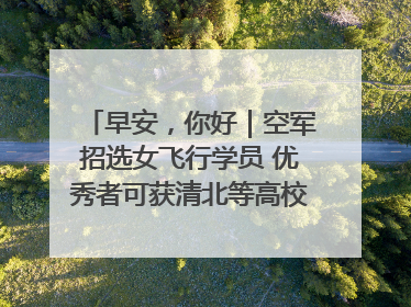 早安，你好｜空军招选女飞行学员 优秀者可获清北等高校“双学籍”