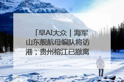 早AI大众｜海军山东舰航母编队将访港；贵州榕江已撤离转移群众超4万人
