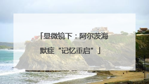显微镜下：阿尔茨海默症“记忆重启”