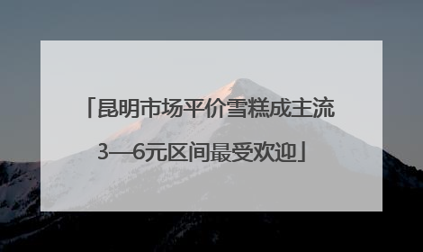 昆明市场平价雪糕成主流 3—6元区间最受欢迎