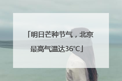明日芒种节气，北京最高气温达36℃