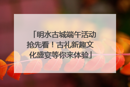明水古城端午活动抢先看！古礼新趣文化盛宴等你来体验