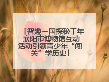 智趣三国探秘千年 襄阳市博物馆互动活动引领青少年“闯关”学历史