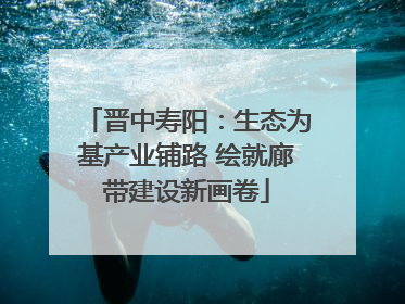 晋中寿阳：生态为基产业铺路 绘就廊带建设新画卷