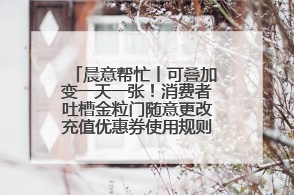 晨意帮忙丨可叠加变一天一张！消费者吐槽金粒门随意更改充值优惠券使用规则，品牌回应