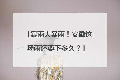 暴雨大暴雨！安徽这场雨还要下多久？