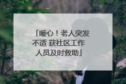 暖心！老人突发不适 获社区工作人员及时救助