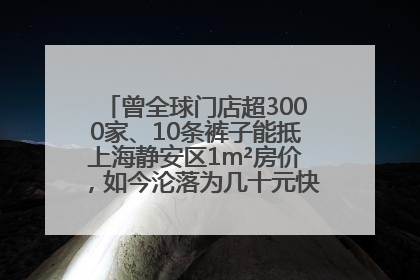 曾全球门店超3000家、10条裤子能抵上海静安区1m²房价，如今沦落为几十元快消品 真维斯，明天的太阳从哪里升起？