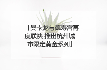 曼卡龙与德寿宫再度联袂 推出杭州城市限定黄金系列