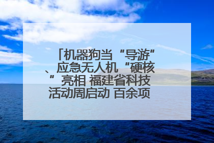 机器狗当“导游”、应急无人机“硬核”亮相 福建省科技活动周启动 百余项特色活动酷炫来袭