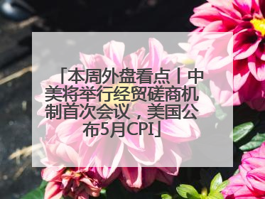 本周外盘看点丨中美将举行经贸磋商机制首次会议，美国公布5月CPI