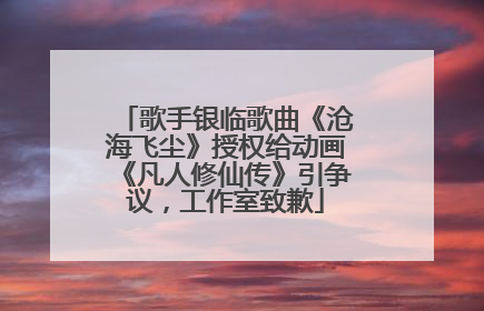 歌手银临歌曲《沧海飞尘》授权给动画《凡人修仙传》引争议，工作室致歉