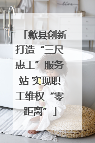 歙县创新打造“三尺惠工”服务站 实现职工维权“零距离”