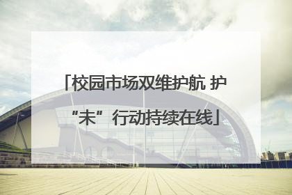 校园市场双维护航 护“未”行动持续在线