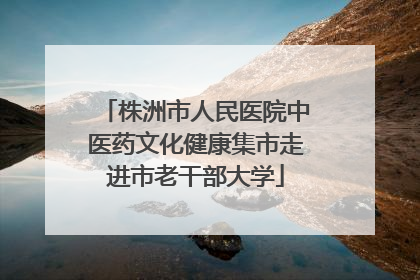 株洲市人民医院中医药文化健康集市走进市老干部大学