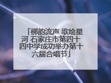 梆韵流声 歌绘星河 石家庄市第四十四中学成功举办第十六届合唱节