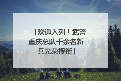 欢迎入列！武警重庆总队千余名新兵光荣授衔
