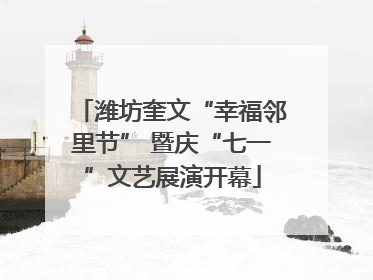 潍坊奎文“幸福邻里节” 暨庆“七一”文艺展演开幕