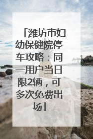 潍坊市妇幼保健院停车攻略：同一用户当日限2辆，可多次免费出场