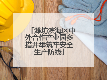 潍坊滨海区中外合作产业园多措并举筑牢安全生产防线