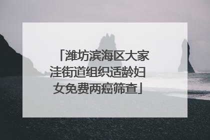 潍坊滨海区大家洼街道组织适龄妇女免费两癌筛查