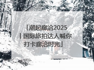 潮起廊洽2025丨国际旅拍达人喊你打卡廊洽时光