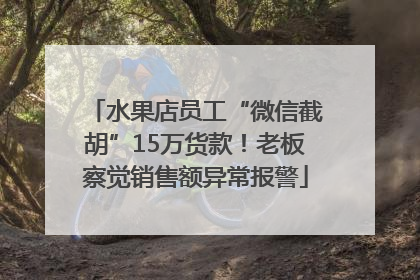 水果店员工“微信截胡”15万货款！老板察觉销售额异常报警