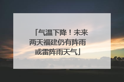 气温下降！未来两天福建仍有阵雨或雷阵雨天气