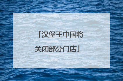 汉堡王中国将关闭部分门店
