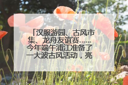 汉服游园、古风市集、龙舟友谊赛……今年端午浦江准备了一大波古风活动，亮点抢先知→