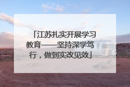 江苏扎实开展学习教育——坚持深学笃行，做到实改见效