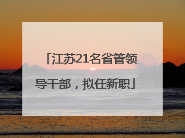 江苏21名省管领导干部，拟任新职
