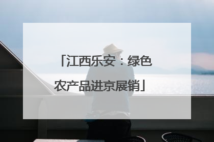 江西乐安：绿色农产品进京展销
