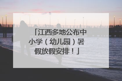江西多地公布中小学（幼儿园）暑假放假安排！