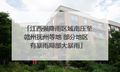 江西强降雨区域南压至赣州抚州等地 部分地区有暴雨局部大暴雨