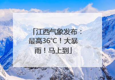江西气象发布：最高36℃！大暴雨！马上到