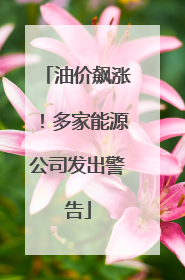 油价飙涨！多家能源公司发出警告