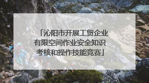 沁阳市开展工贸企业有限空间作业安全知识考核和操作技能竞赛